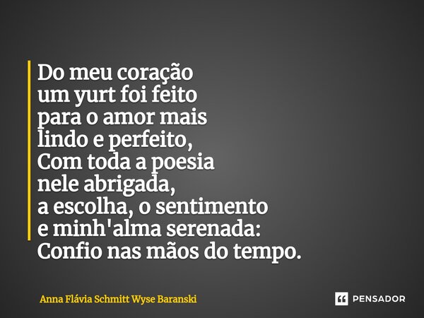 ⁠Do meu coração um yurt foi feito para o amor mais lindo e perfeito, Com toda a poesia nele abrigada, a escolha, o sentimento e minh'alma serenada: Confio nas m... Frase de Anna Flávia Schmitt Wyse Baranski.