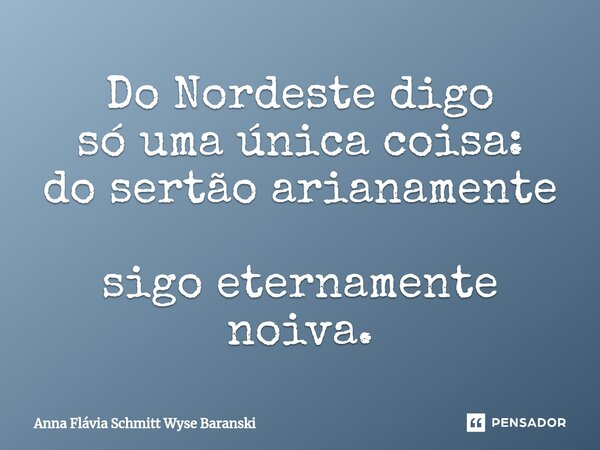 ⁠Do Nordeste digo só uma única coisa: do sertão arianamente sigo eternamente noiva.... Frase de Anna Flávia Schmitt Wyse Baranski.