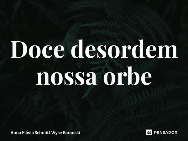 ⁠Doce desordem nossa orbe... Frase de Anna Flávia Schmitt Wyse Baranski.