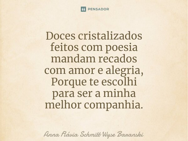 ⁠Doces cristalizados feitos com poesia mandam recados com amor e alegria, Porque te escolhi para ser a minha melhor companhia.... Frase de Anna Flávia Schmitt Wyse Baranski.