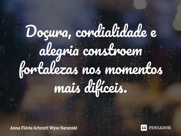 ⁠ Doçura, cordialidade e alegria constroem fortalezas nos momentos mais difíceis.... Frase de Anna Flávia Schmitt Wyse Baranski.