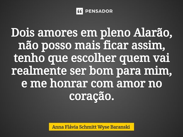 ⁠Dois amores em pleno Alarão, não posso mais ficar assim, tenho que escolher quem vai realmente ser bom para mim, e me honrar com amor no coração.... Frase de Anna Flávia Schmitt Wyse Baranski.