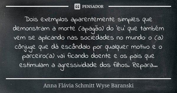 Dois exemplos aparentemente simples que demonstram a morte (apagão) do 'eu' que também vem se aplicando nas sociedades no mundo: o (a) cônjuge que dá escândalo ... Frase de Anna Flávia Schmitt Wyse Baranski.