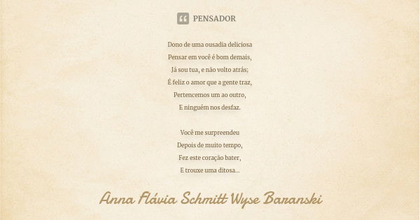 Dono de uma ousadia deliciosa Pensar em você é bom demais, Já sou tua, e não volto atrás; É feliz o amor que a gente traz, Pertencemos um ao outro, E ninguém no... Frase de Anna Flávia Schmitt Wyse Baranski.