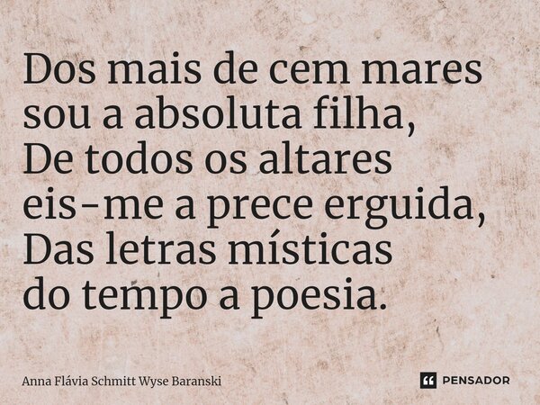 ⁠Dos mais de cem mares sou a absoluta filha, De todos os altares eis-me a prece erguida, Das letras místicas do tempo a poesia.... Frase de Anna Flávia Schmitt Wyse Baranski.