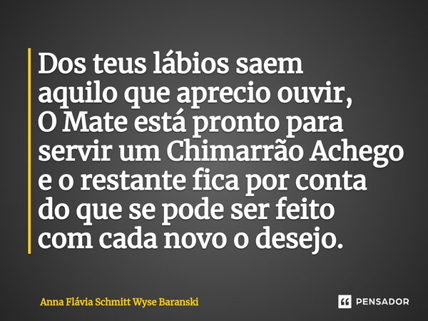 ⁠Dos teus lábios saem aquilo que aprecio ouvir, O Mate está pronto para servir um Chimarrão Achego e o restante fica por conta do que se pode ser feito com cada... Frase de Anna Flávia Schmitt Wyse Baranski.