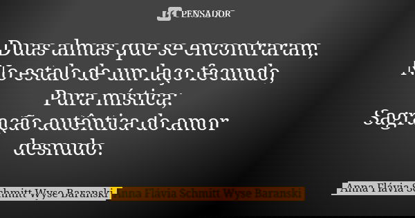 Duas almas que se encontraram, No estalo de um laço fecundo, Pura mística; Sagração autêntica do amor desnudo.... Frase de Anna Flávia Schmitt Wyse Baranski.