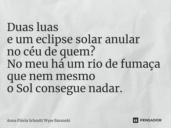 ⁠Duas luas e um eclipse solar anular no céu de quem? No meu há um rio de fumaça que nem mesmo o Sol consegue nadar.... Frase de Anna Flávia Schmitt Wyse Baranski.