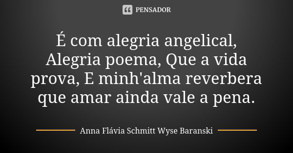 É com alegria angelical, Alegria poema, Que a vida prova, E minh'alma reverbera que amar ainda vale a pena.... Frase de Anna Flávia Schmitt Wyse Baranski.