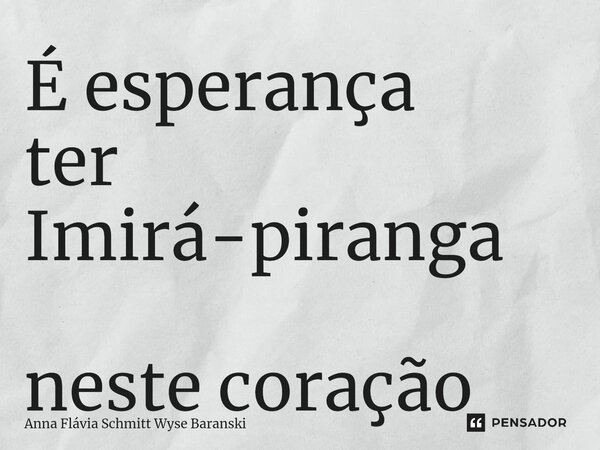 ⁠É esperança ter Imirá-piranga neste coração... Frase de Anna Flávia Schmitt Wyse Baranski.