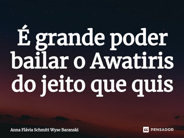 ⁠É grande poder bailar o Awatiris do jeito que quis... Frase de Anna Flávia Schmitt Wyse Baranski.