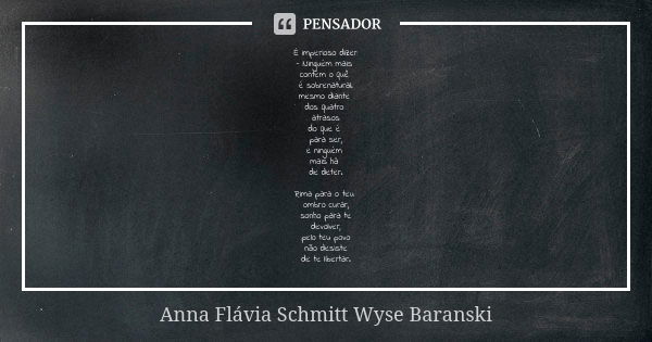 É imperioso dizer: - Ninguém mais contém o quê é sobrenatural. mesmo diante dos quatro atrasos do que é para ser, e ninguém mais há de deter. Rima para o teu om... Frase de Anna Flávia Schmitt Wyse Baranski.