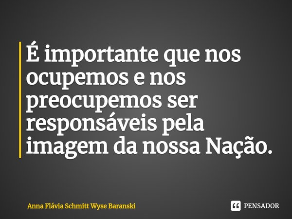 ⁠É importante que nos ocupemos e nos preocupemos ser responsáveis pela imagem da nossa Nação.... Frase de Anna Flávia Schmitt Wyse Baranski.