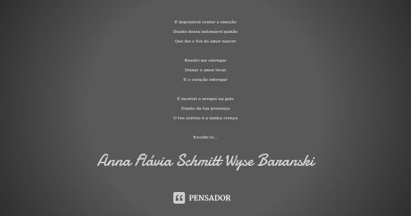 É impossível conter a emoção Diante dessa indomável paixão Que fez o Sol do amor nascer Resolvi me entregar Deixar o amor levar E o coração entregar É incrível ... Frase de Anna Flávia Schmitt Wyse Baranski.