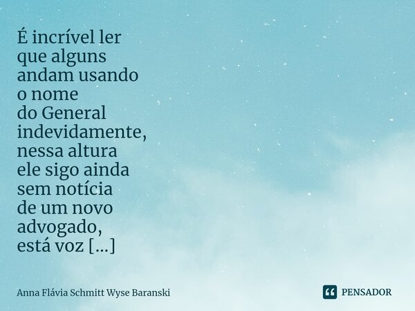 ⁠É incrível ler que alguns andam usando o nome do General indevidamente, nessa altura ele sigo ainda sem notícia de um novo advogado, está voz e abatido, imagin... Frase de Anna Flávia Schmitt Wyse Baranski.