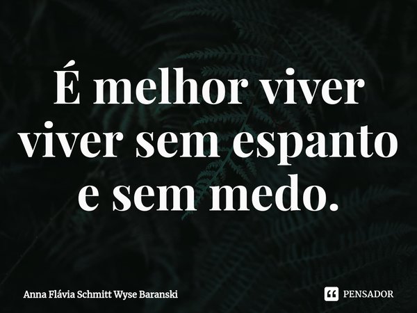 ⁠É melhor viver viver sem espanto e sem medo.... Frase de Anna Flávia Schmitt Wyse Baranski.