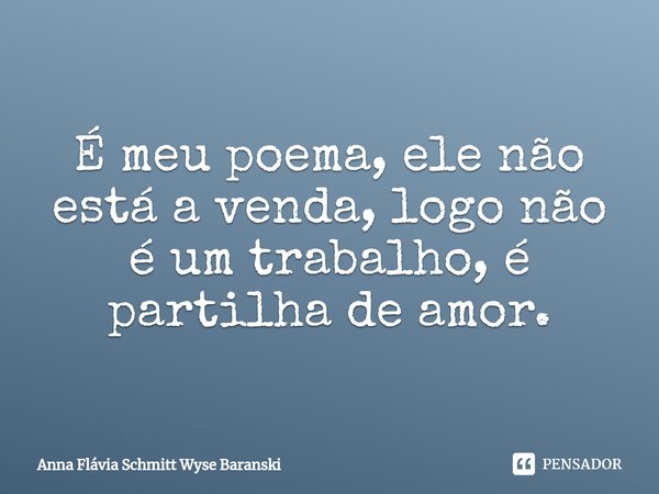 ⁠É meu poema, ele não está a venda, logo não é um trabalho, é partilha de amor.... Frase de Anna Flávia Schmitt Wyse Baranski.