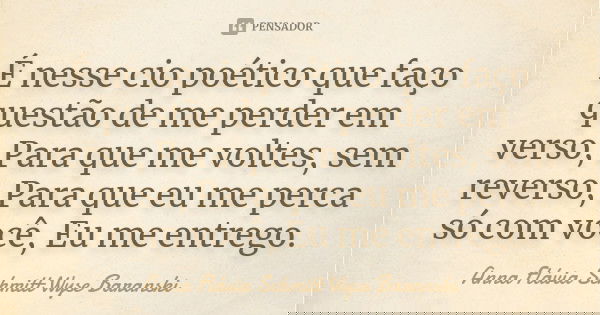 É nesse cio poético que faço questão de me perder em verso, Para que me voltes, sem reverso, Para que eu me perca só com você, Eu me entrego.... Frase de Anna Flávia Schmitt Wyse Baranski.