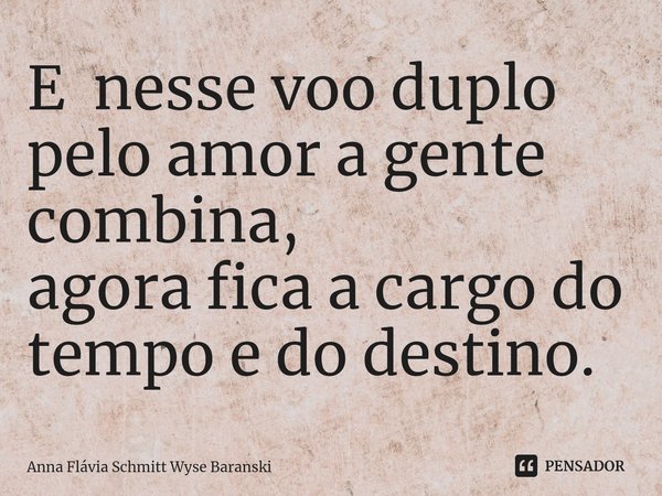 ⁠E nesse voo duplo pelo amor a gente combina,
agora fica a cargo do tempo e do destino.... Frase de Anna Flávia Schmitt Wyse Baranski.