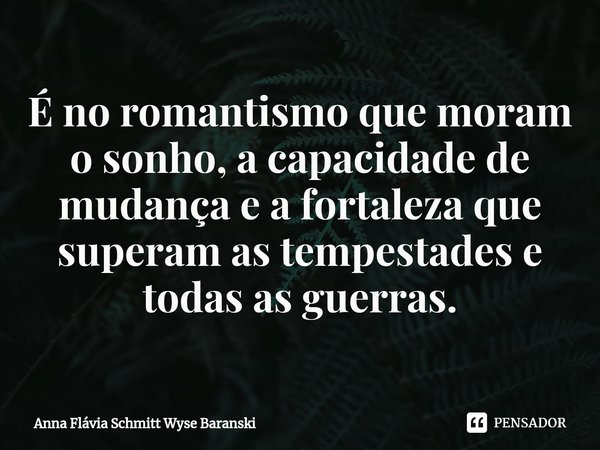⁠É no romantismo que moram o sonho, a capacidade de mudança e a fortaleza que superam as tempestades e todas as guerras.... Frase de Anna Flávia Schmitt Wyse Baranski.