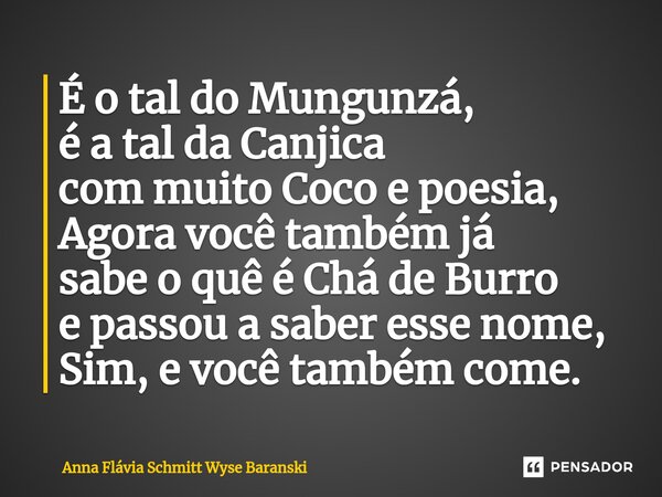 ⁠É o tal do Mungunzá, é a tal da Canjica com muito Coco e poesia, Agora você também já sabe o quê é Chá de Burro e passou a saber esse nome, Sim, e você também ... Frase de Anna Flávia Schmitt Wyse Baranski.