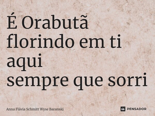 É Orabutã florindo em ti aqui sempre que sorri⁠... Frase de Anna Flávia Schmitt Wyse Baranski.