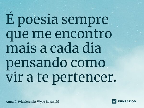 ⁠É poesia sempre que me encontro mais a cada dia pensando como vir a te pertencer.... Frase de Anna Flávia Schmitt Wyse Baranski.