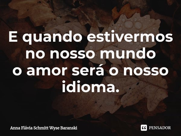 ⁠E quando estivermos no nosso mundo
o amor será o nosso idioma.... Frase de Anna Flávia Schmitt Wyse Baranski.