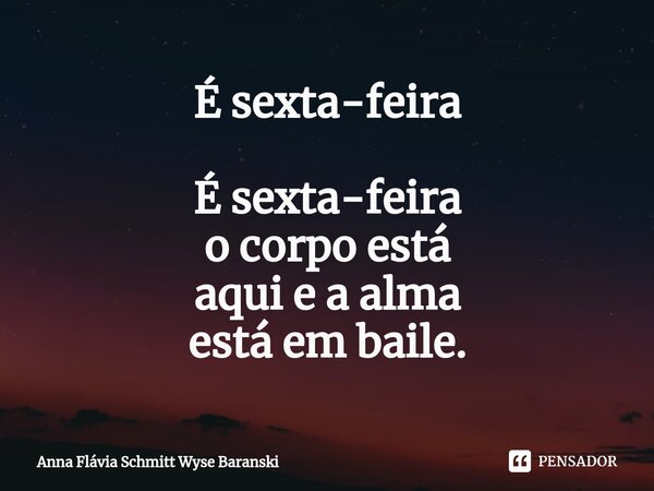 ⁠É sexta-feira ⁠É sexta-feira o corpo está aqui e a alma está em baile.... Frase de Anna Flávia Schmitt Wyse Baranski.