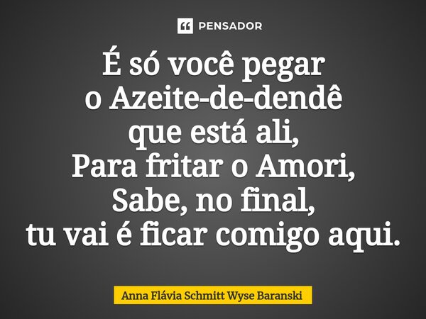 ⁠É só você pegar o Azeite-de-dendê que está ali, Para fritar o Amori, Sabe, no final, tu vai é ficar comigo aqui.... Frase de Anna Flávia Schmitt Wyse Baranski.