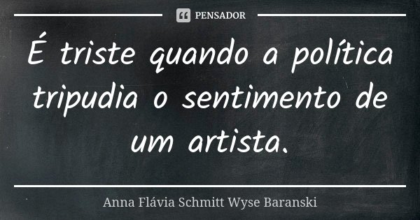 É triste quando a política tripudia o sentimento de um artista.... Frase de Anna Flávia Schmitt Wyse Baranski.