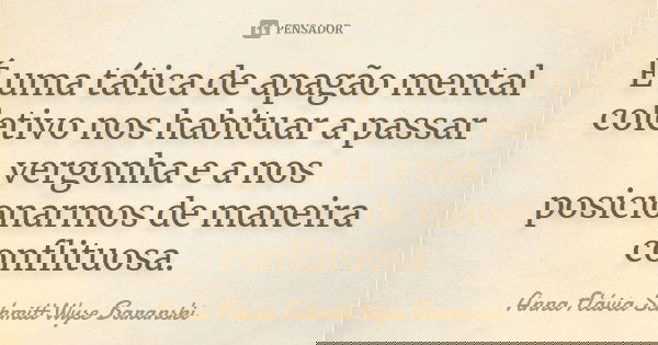 É uma tática de apagão mental coletivo nos habituar a passar vergonha e a nos posicionarmos de maneira conflituosa.... Frase de Anna Flávia Schmitt Wyse Baranski.