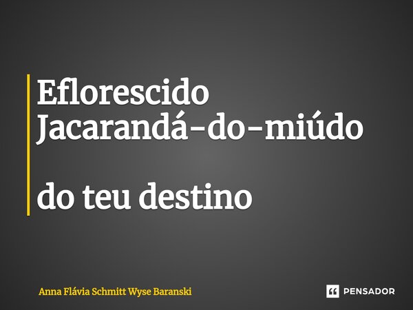 ⁠Eflorescido Jacarandá-do-miúdo do teu destino... Frase de Anna Flávia Schmitt Wyse Baranski.