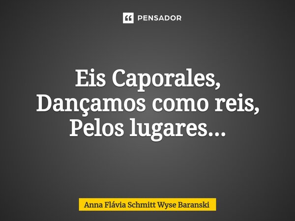 ⁠Eis Caporales, Dançamos como reis, Pelos lugares...... Frase de Anna Flávia Schmitt Wyse Baranski.