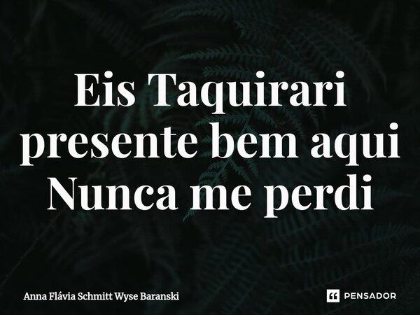 ⁠Eis Taquirari presente bem aqui Nunca me perdi... Frase de Anna Flávia Schmitt Wyse Baranski.