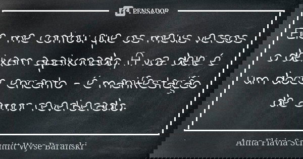 Ele me contou que os meus versos o deixam apaixonado, A voz dele é um doce encanto - é manifestação de amor reverberado.... Frase de Anna Flávia Schmitt Wyse Baranski.