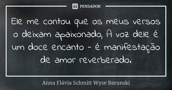 Ele me contou que os meus versos o deixam apaixonado, A voz dele é um doce encanto - é manifestação de amor reverberado.... Frase de Anna Flávia Schmitt Wyse Baranski.