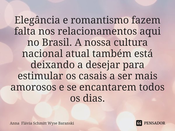 ⁠Elegância e romantismo fazem falta nos relacionamentos aqui no Brasil. A nossa cultura nacional atual também está deixando a desejar para estimular os casais a... Frase de Anna Flávia Schmitt Wyse Baranski.