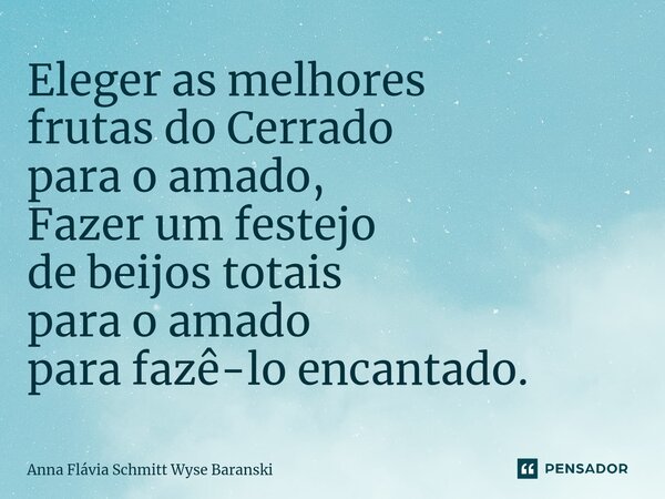 ⁠Eleger as melhores frutas do Cerrado para o amado, Fazer um festejo de beijos totais para o amado para fazê-lo encantado.... Frase de Anna Flávia Schmitt Wyse Baranski.