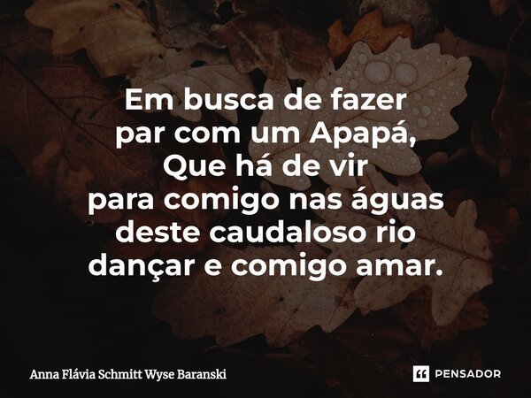 ⁠Em busca de fazer par com um Apapá, Que há de vir para comigo nas águas deste caudaloso rio dançar e comigo amar.... Frase de Anna Flávia Schmitt Wyse Baranski.