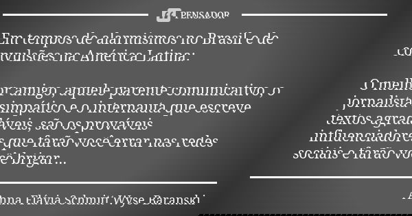 Em tempos de alarmismos no Brasil e de convulsões na América Latina: O melhor amigo, aquele parente comunicativo, o jornalista simpático e o internauta que escr... Frase de Anna Flávia Schmitt Wyse Baranski.