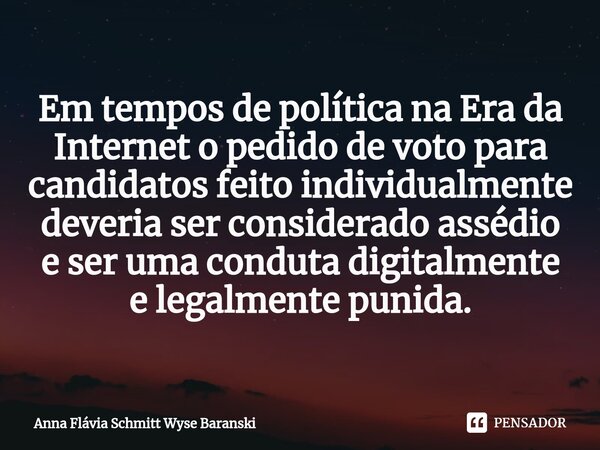 ⁠Em tempos de políticana Era da Internet o pedido de votopara candidatos feito individualmente deveria ser considerado assédio e ser uma conduta digitalmente e ... Frase de Anna Flávia Schmitt Wyse Baranski.
