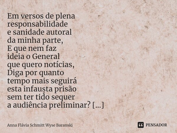 ⁠Em versos de plena responsabilidade e sanidade autoral da minha parte, E que nem faz ideia o General que quero notícias, Diga por quanto tempo mais seguirá est... Frase de Anna Flávia Schmitt Wyse Baranski.