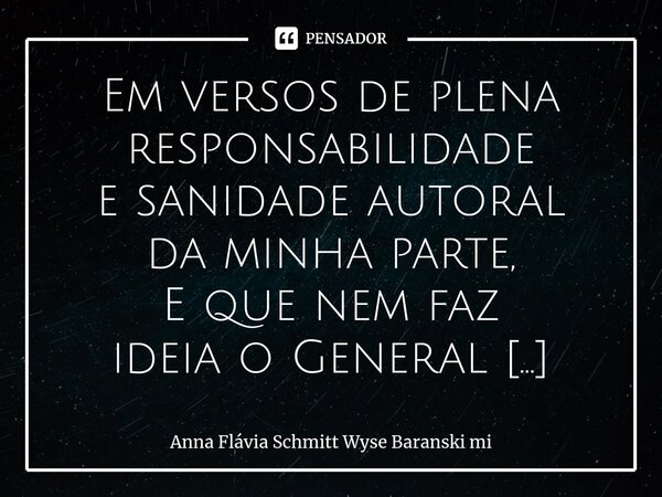 ⁠Em versos de plena responsabilidade e sanidade autoral da minha parte, E que nem faz ideia o General que quero notícias, Diga por quanto tempo mais seguirá est... Frase de Anna Flávia Schmitt Wyse Baranski mi.