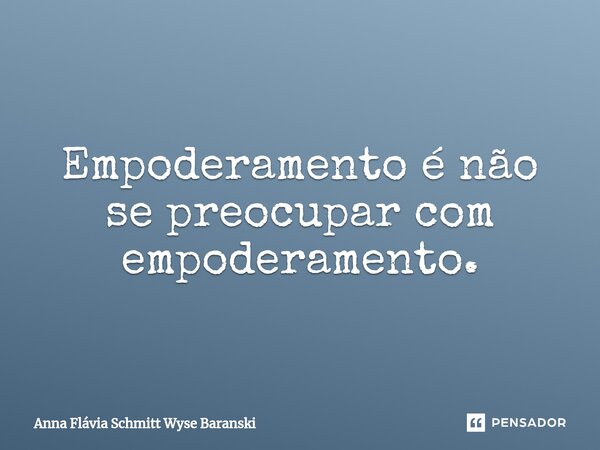 ⁠Empoderamento é não se preocupar com empoderamento.... Frase de Anna Flávia Schmitt Wyse Baranski.