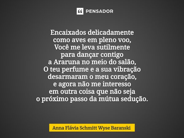 ⁠Encaixados delicadamente como aves em pleno voo, Você me leva sutilmente para dançar contigo a Araruna no meio do salão, O teu perfume e a sua vibração desarma... Frase de Anna Flávia Schmitt Wyse Baranski.