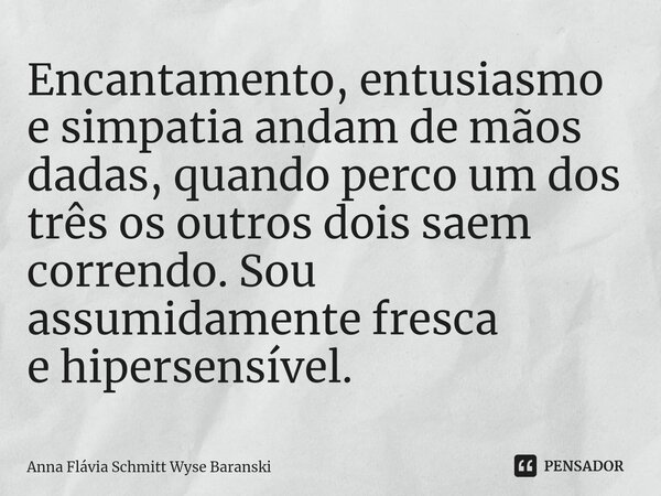 ⁠Encantamento, entusiasmo e simpatia andam de mãos dadas, quando perco um dos três os outros dois saem correndo. Sou assumidamente fresca e hipersensível.... Frase de Anna Flávia Schmitt Wyse Baranski.