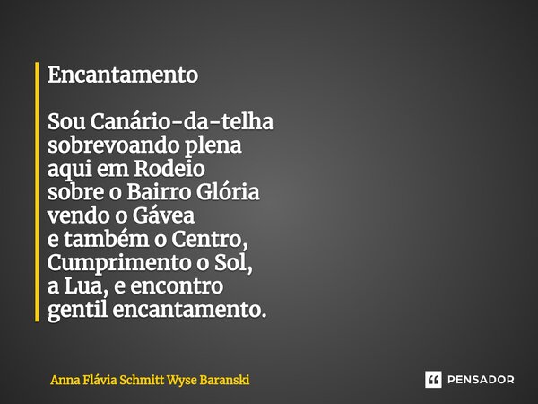 ⁠Encantamento Sou Canário-da-telha sobrevoando plena aqui em Rodeio sobre o Bairro Glória vendo o Gávea e também o Centro, Cumprimento o Sol, a Lua, e encontro ... Frase de Anna Flávia Schmitt Wyse Baranski.