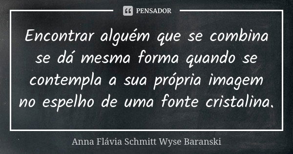 Encontrar alguém que se combina se dá mesma forma quando se contempla a sua própria imagem no espelho de uma fonte cristalina.... Frase de Anna Flávia Schmitt Wyse Baranski.