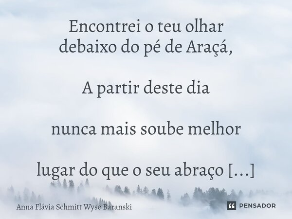 ⁠Encontrei o teu olhar debaixo do pé de Araçá, A partir deste dia nunca mais soube melhor lugar do que o seu abraço para morar e ter coragem para na vida contin... Frase de Anna Flávia Schmitt Wyse Baranski.